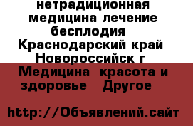 нетрадиционная медицина,лечение бесплодия - Краснодарский край, Новороссийск г. Медицина, красота и здоровье » Другое   